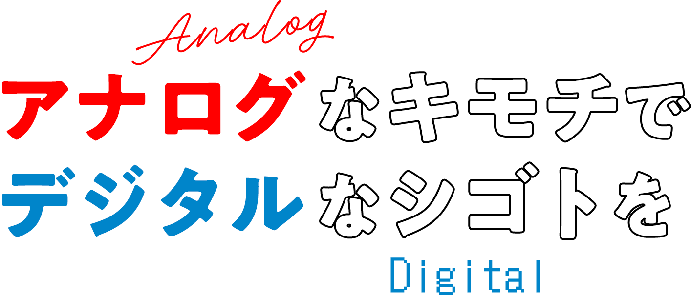 アナログなキモチでデジタルなシゴトを